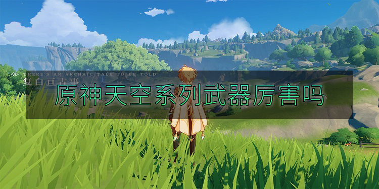 原神天空系列武器厉害吗 原神天空系列武器属性详情及获取途径 处于 效率 高天 游戏玩家 进攻 天上 原神 武器装备 原素 天空 新闻资讯  第1张