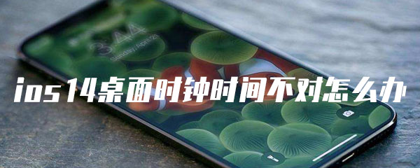 ios14桌面时钟时间不对怎么办 错误 安卓手机 苹果 bug ios1 s14 桌面时钟 桌面 ios 时钟 新闻资讯  第1张