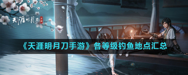 天涯明月刀手游在哪钓鱼 天涯明月刀手游各等级钓鱼地点汇总  新闻资讯  第1张