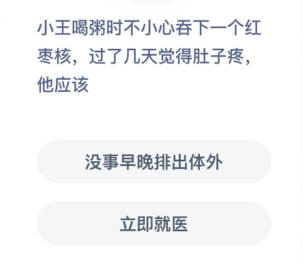 小王喝粥时不小心吞下一个红枣核,过了几天觉得肚子疼,他应该 明日 观察 大全 小知识 什么好 软件园 答案大全 支付宝 蚂蚁庄园 庄园 新闻资讯  第2张