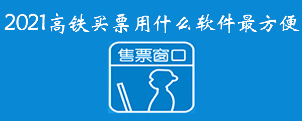 2021高铁买票用什么软件最方便 高铁买票 买票 新闻资讯  第1张